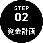 STEP 02 資金計画